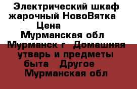  Электрический шкаф жарочный НовоВятка › Цена ­ 6 000 - Мурманская обл., Мурманск г. Домашняя утварь и предметы быта » Другое   . Мурманская обл.